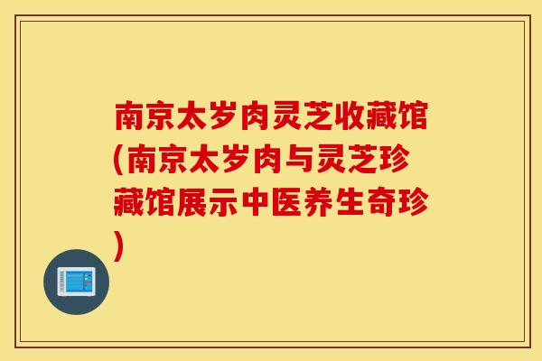 南京太岁肉灵芝收藏馆(南京太岁肉与灵芝珍藏馆展示中医养生奇珍)