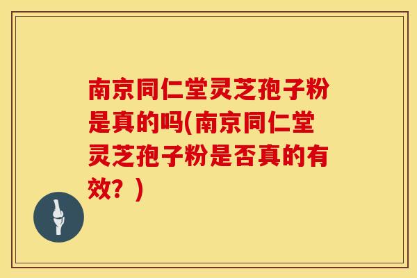 南京同仁堂灵芝孢子粉是真的吗(南京同仁堂灵芝孢子粉是否真的有效？)