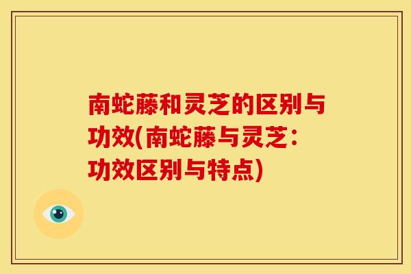 南蛇藤和灵芝的区别与功效(南蛇藤与灵芝：功效区别与特点)