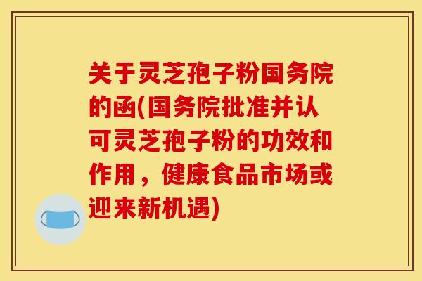关于灵芝孢子粉国务院的函(国务院批准并认可灵芝孢子粉的功效和作用，健康食品市场或迎来新机遇)