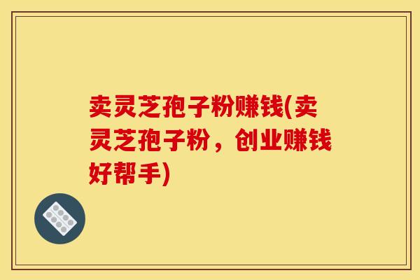 卖灵芝孢子粉赚钱(卖灵芝孢子粉，创业赚钱好帮手)