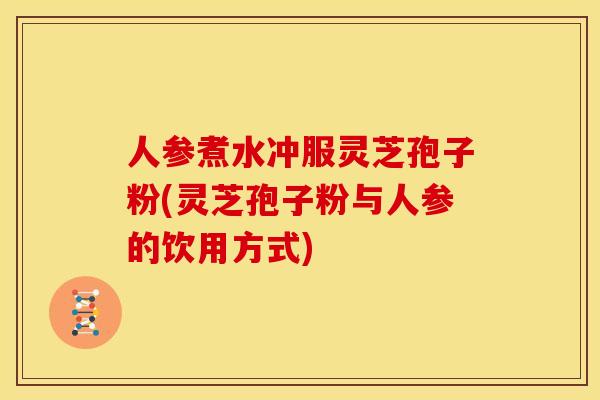 人参煮水冲服灵芝孢子粉(灵芝孢子粉与人参的饮用方式)