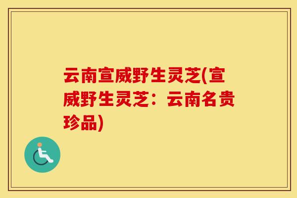 云南宣威野生灵芝(宣威野生灵芝：云南名贵珍品)