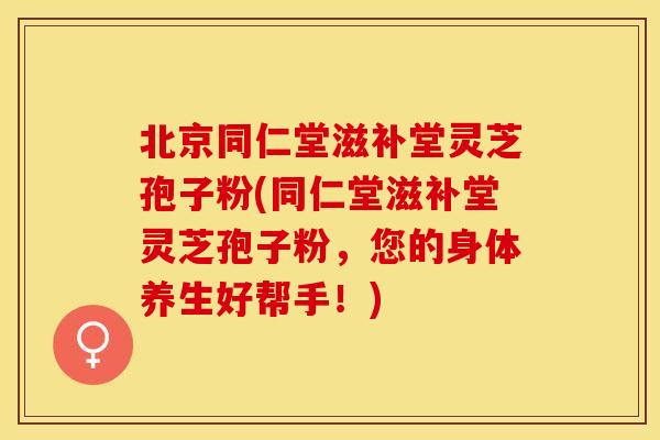 北京同仁堂滋补堂灵芝孢子粉(同仁堂滋补堂灵芝孢子粉，您的身体养生好帮手！)