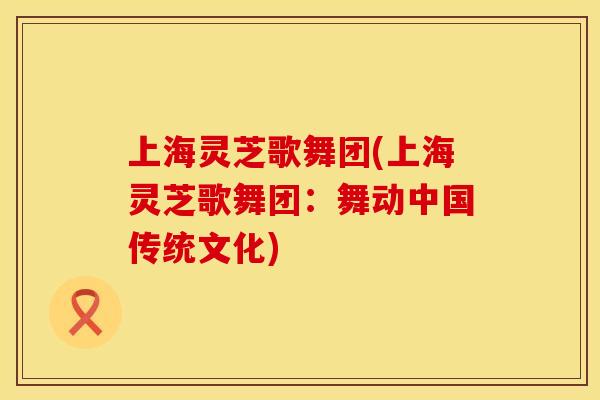 上海灵芝歌舞团(上海灵芝歌舞团：舞动中国传统文化)