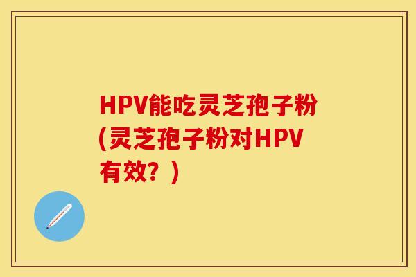 HPV能吃灵芝孢子粉(灵芝孢子粉对HPV有效？)