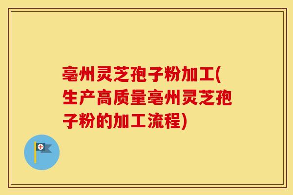 亳州灵芝孢子粉加工(生产高质量亳州灵芝孢子粉的加工流程)