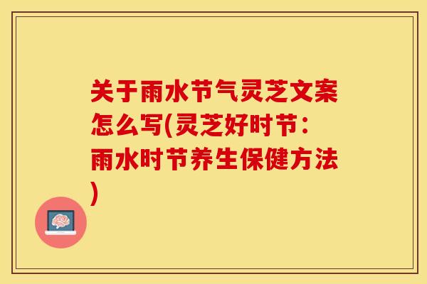 关于雨水节气灵芝文案怎么写(灵芝好时节：雨水时节养生保健方法)