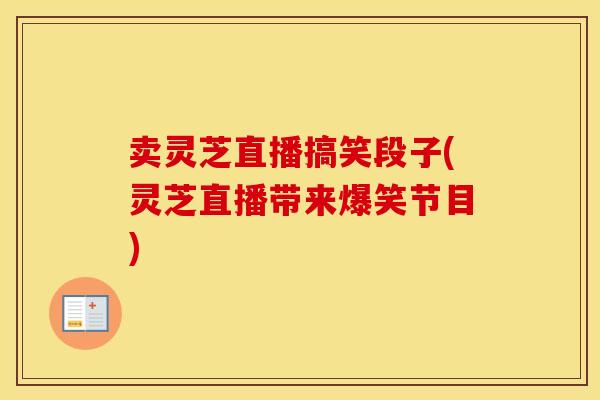 卖灵芝直播搞笑段子(灵芝直播带来爆笑节目)