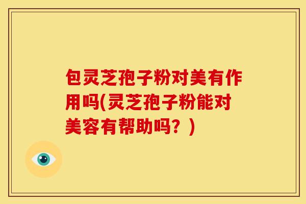 包灵芝孢子粉对美有作用吗(灵芝孢子粉能对美容有帮助吗？)