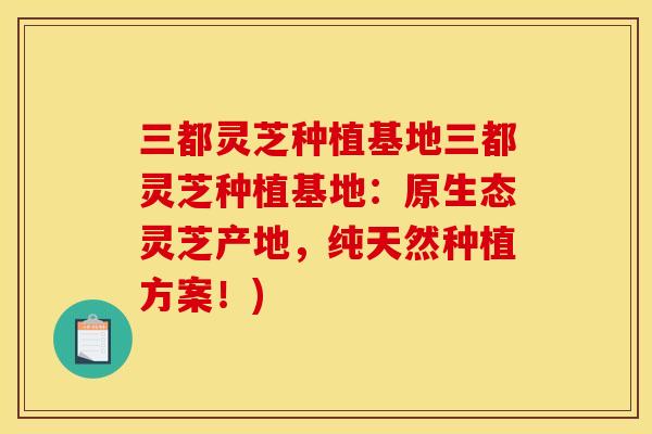 三都灵芝种植基地三都灵芝种植基地：原生态灵芝产地，纯天然种植方案！)
