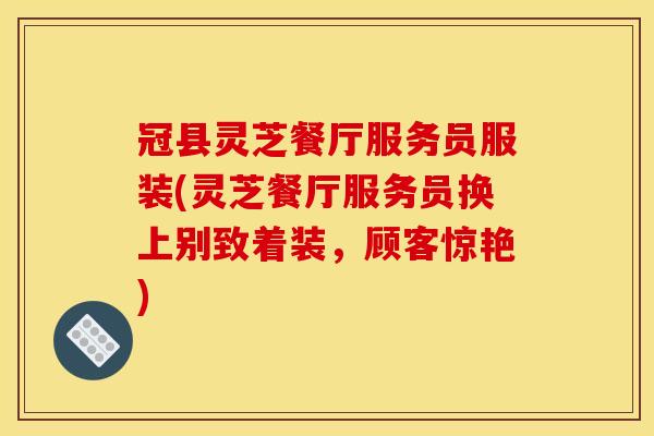 冠县灵芝餐厅服务员服装(灵芝餐厅服务员换上别致着装，顾客惊艳)