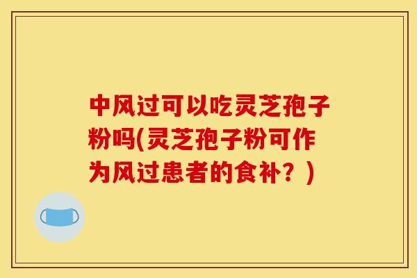 中风过可以吃灵芝孢子粉吗(灵芝孢子粉可作为风过患者的食补？)