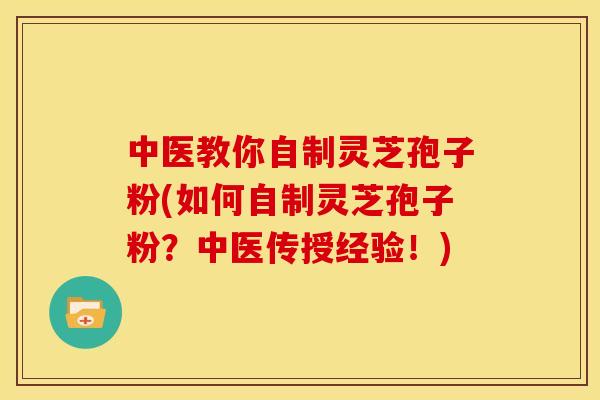 中医教你自制灵芝孢子粉(如何自制灵芝孢子粉？中医传授经验！)