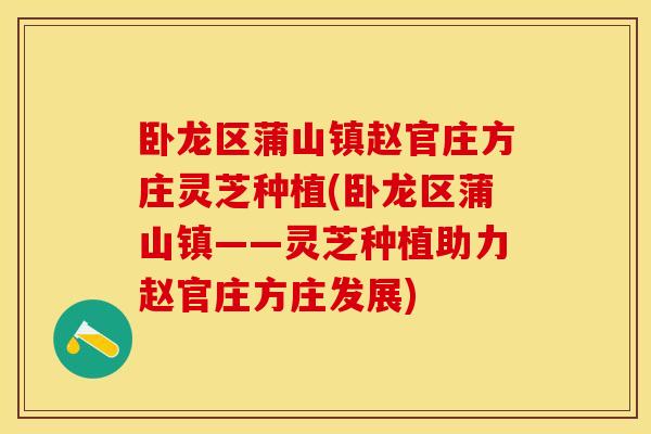 卧龙区蒲山镇赵官庄方庄灵芝种植(卧龙区蒲山镇——灵芝种植助力赵官庄方庄发展)