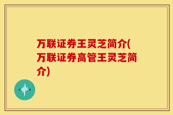 万联证券王灵芝简介(万联证券高管王灵芝简介)