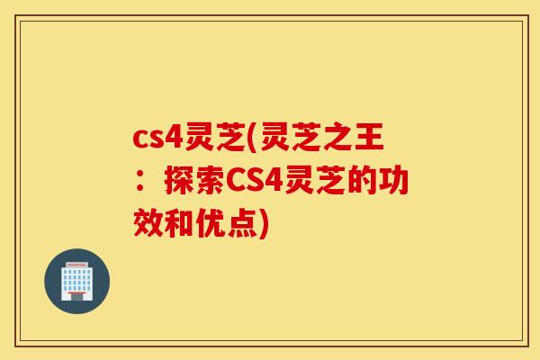 cs4灵芝(灵芝之王：探索CS4灵芝的功效和优点)