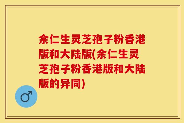 余仁生灵芝孢子粉香港版和大陆版(余仁生灵芝孢子粉香港版和大陆版的异同)