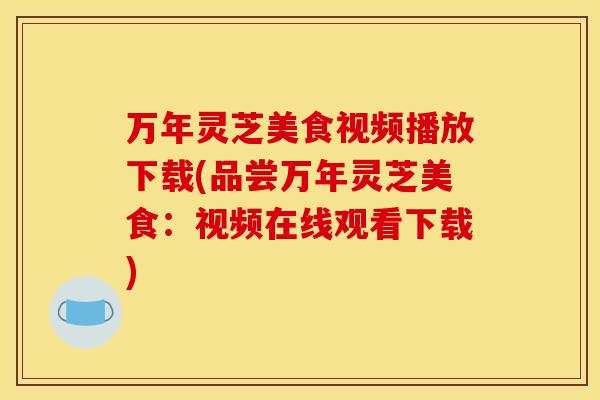 万年灵芝美食视频播放下载(品尝万年灵芝美食：视频在线观看下载)