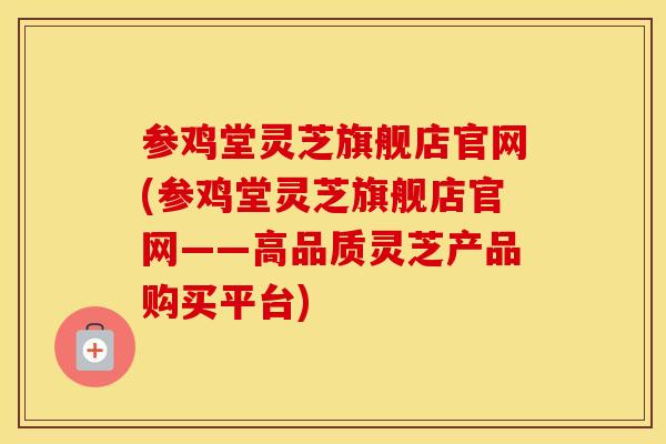 参鸡堂灵芝旗舰店官网(参鸡堂灵芝旗舰店官网——高品质灵芝产品购买平台)