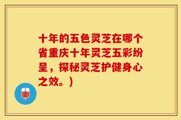 十年的五色灵芝在哪个省重庆十年灵芝五彩纷呈，探秘灵芝护健身心之效。)