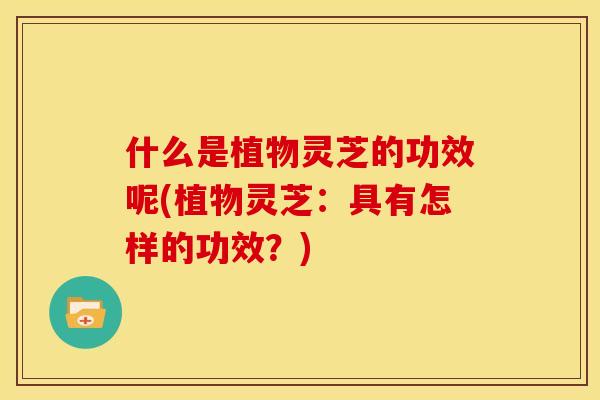 什么是植物灵芝的功效呢(植物灵芝：具有怎样的功效？)