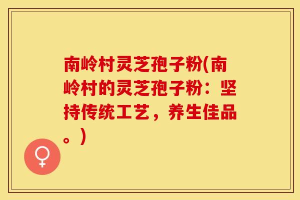 南岭村灵芝孢子粉(南岭村的灵芝孢子粉：坚持传统工艺，养生佳品。)