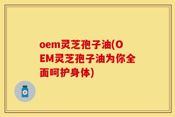 oem灵芝孢子油(OEM灵芝孢子油为你全面呵护身体)