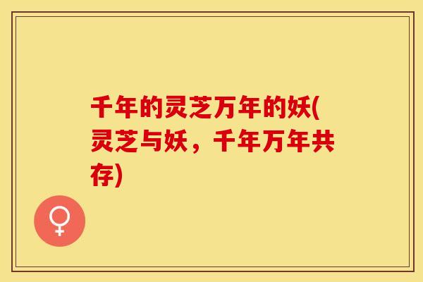 千年的灵芝万年的妖(灵芝与妖，千年万年共存)