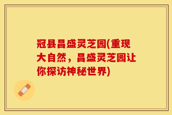冠县昌盛灵芝园(重现大自然，昌盛灵芝园让你探访神秘世界)