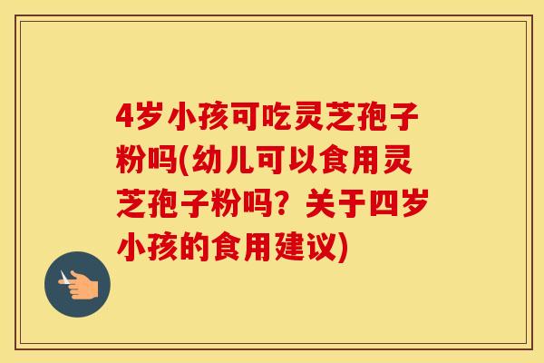 4岁小孩可吃灵芝孢子粉吗(幼儿可以食用灵芝孢子粉吗？关于四岁小孩的食用建议)