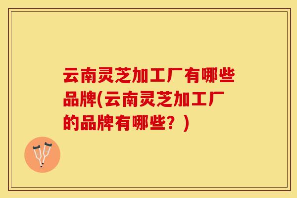 云南灵芝加工厂有哪些品牌(云南灵芝加工厂的品牌有哪些？)