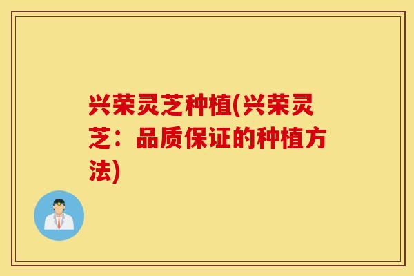 兴荣灵芝种植(兴荣灵芝：品质保证的种植方法)