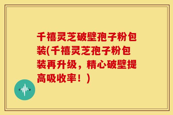 千禧灵芝破壁孢子粉包装(千禧灵芝孢子粉包装再升级，精心破壁提高吸收率！)