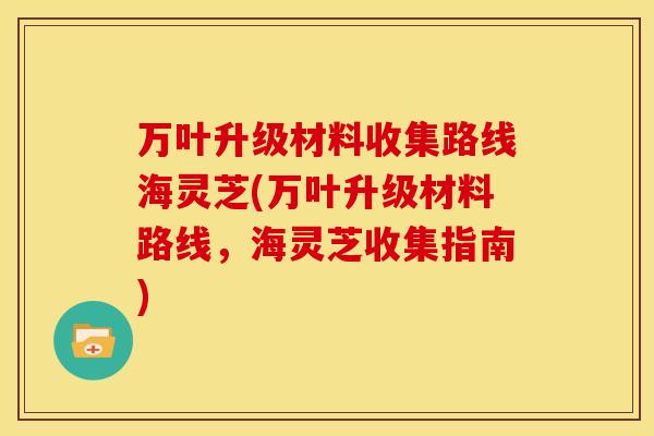 万叶升级材料收集路线海灵芝(万叶升级材料路线，海灵芝收集指南)