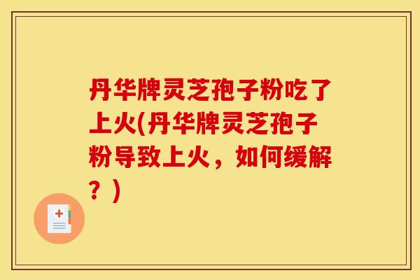 丹华牌灵芝孢子粉吃了上火(丹华牌灵芝孢子粉导致上火，如何缓解？)