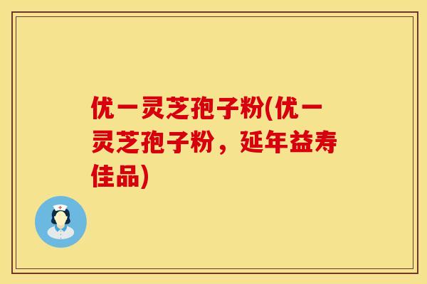 优一灵芝孢子粉(优一灵芝孢子粉，延年益寿佳品)
