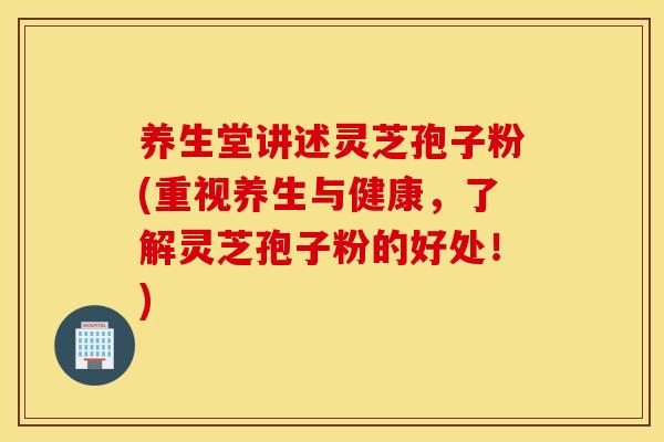 养生堂讲述灵芝孢子粉(重视养生与健康，了解灵芝孢子粉的好处！)