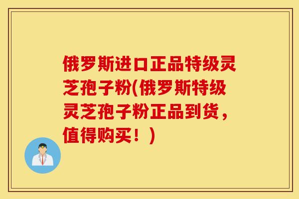 俄罗斯进口正品特级灵芝孢子粉(俄罗斯特级灵芝孢子粉正品到货，值得购买！)