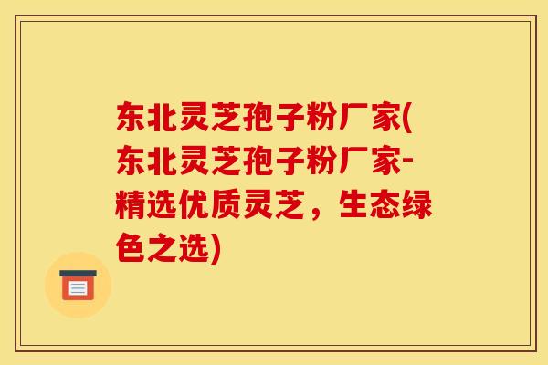 东北灵芝孢子粉厂家(东北灵芝孢子粉厂家-精选优质灵芝，生态绿色之选)