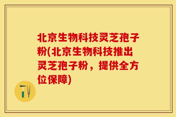 北京生物科技灵芝孢子粉(北京生物科技推出灵芝孢子粉，提供全方位保障)