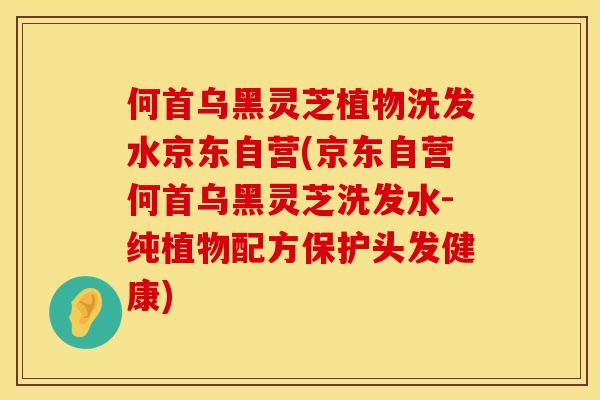 何首乌黑灵芝植物洗发水京东自营(京东自营何首乌黑灵芝洗发水-纯植物配方保护头发健康)
