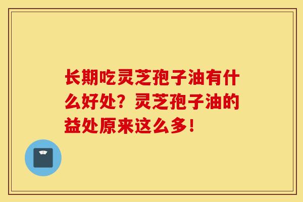 长期吃灵芝孢子油有什么好处？灵芝孢子油的益处原来这么多！