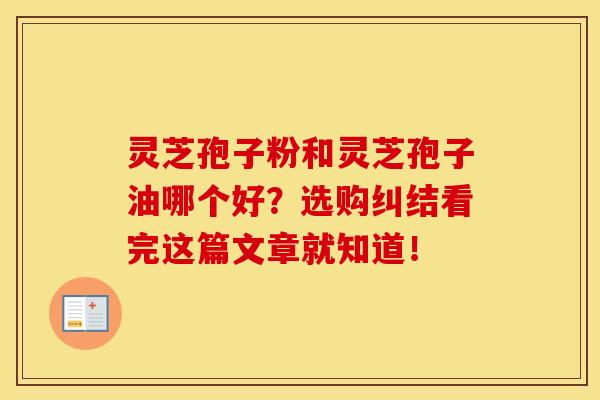 灵芝孢子粉和灵芝孢子油哪个好？选购纠结看完这篇文章就知道！