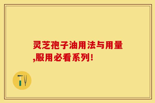 灵芝孢子油用法与用量,服用必看系列！