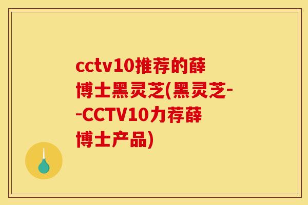 cctv10推荐的薛博士黑灵芝(黑灵芝--CCTV10力荐薛博士产品)