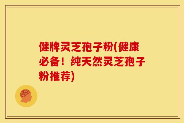 健牌灵芝孢子粉(健康必备！纯天然灵芝孢子粉推荐)