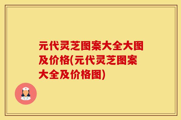 元代灵芝图案大全大图及价格(元代灵芝图案大全及价格图)