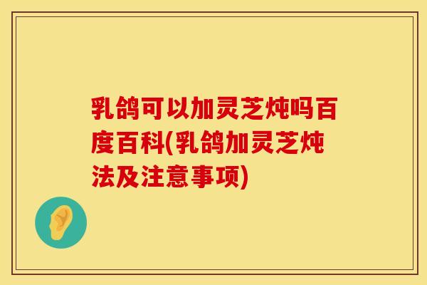 乳鸽可以加灵芝炖吗百度百科(乳鸽加灵芝炖法及注意事项)