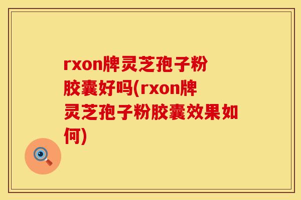 rxon牌灵芝孢子粉胶囊好吗(rxon牌灵芝孢子粉胶囊效果如何)
